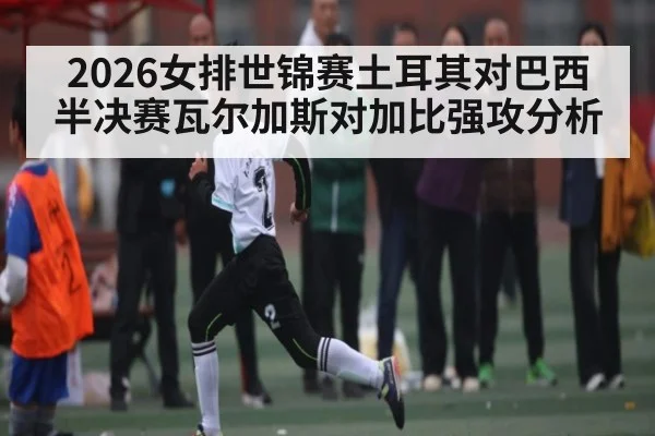 2026女排世锦赛土耳其对巴西半决赛瓦尔加斯对加比强攻分析